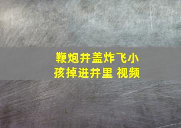 鞭炮井盖炸飞小孩掉进井里 视频